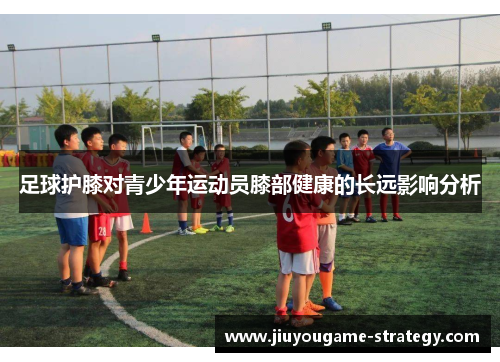 足球护膝对青少年运动员膝部健康的长远影响分析